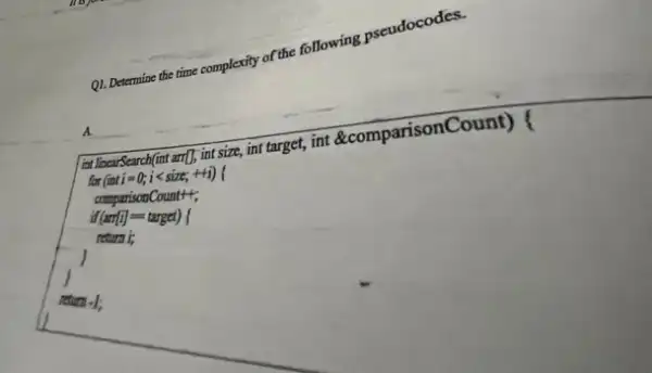 Q1. Determine the time complexity of the following pseudocodes.
ist liocarScarch(int am[1, int size, int target, int &comparisonC ount) (
for (inti=0;i<size;+
return -1;
A. __