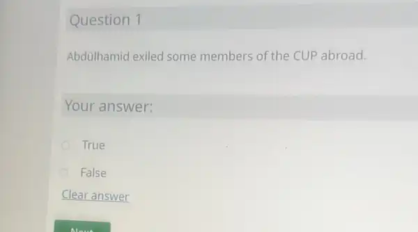 Question 1
Abdùlhamid exiled some members of the CUP abroad.
Your answer:
True
False
Clear answer