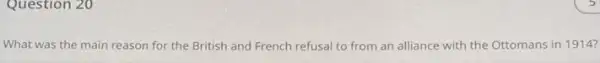 Question 20
What was the main reason for the British and French refusal to from an alliance with the Ottomans in 1914?