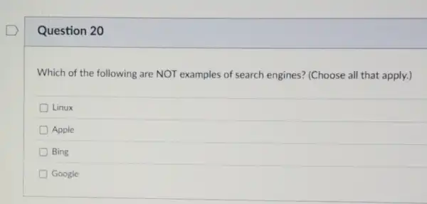 Question 20
Which of the following are NOT examples of search engines (Choose all that apply.)
Linux
Apple
Bing
Google