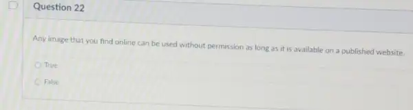 Question 22
Any image that you find online can be used without permission as long as it is available on a published website.
True
False