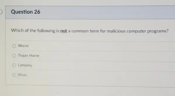 Question 26
Which of the following is not a common term for malicious computer programs?
Worm
Trojan Horse
Lamprey
Virus