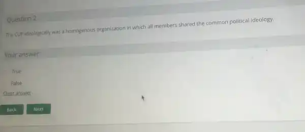Question 2
The CUP ideologically was a homogenous organization in which all members shared the common political ideology.
Your answer:
True
False
Clear answer