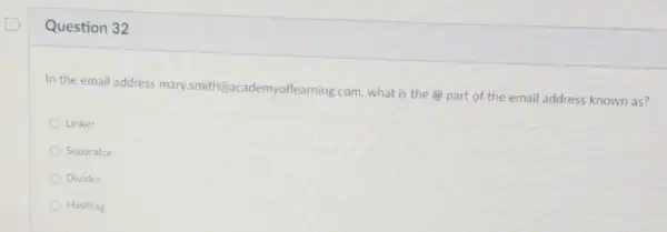 Question 32
In the email address mary.smith academyoflearning.com what is the@part of the email address known as?
Linker
Separator
Divider
Hashtag