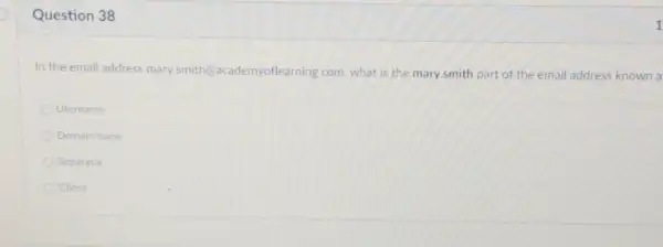 Question 38
In the email address mary smith@academyoflearning.com what is the mary.smith part of the email address known a
Username
Domain name
Separator
Client
1