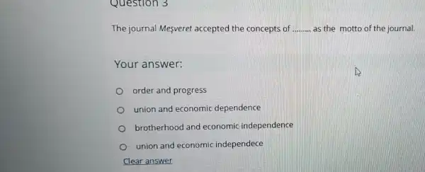 Question 3
The journal Mesveret accepted the concepts of __ as,the motto of the journal.
Your answer:
order and progress
union and economic dependence
brotherhood and economic independence
union and economic independece