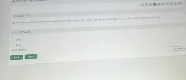 Question 4
Turkish National Pact, which composed of six articles, affirmed the right of self-determination, the security of Constantinople and Bosporus.
Your answer:
True
False
Clear answer