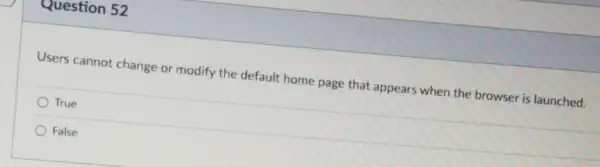 Question 52
Users cannot change or modify the default home page that appears when the browser is launched.
True
False