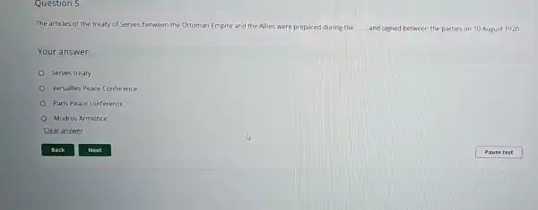 Question 5
The articles of the treaty of Serves between the Ottoman Empire and the Allies were prepared during the __ and signed between the parties on 10 August 1920
Your answer:
Serves treaty
Versailles Peace Conference
Paris Peace conference
Mudros Armistice
Clear answer