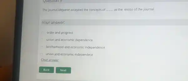 Question 5
The journal Mesveret accepted the concepts of __ as the motto of the journal.
Your answer:
order and progress
union and economic dependence
brotherhood and economic independence
union and economic independece
Clear answer