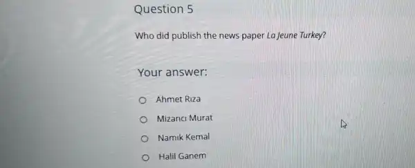 Question 5
Who did publish the news paper La Jeune Turkey?
Your answer:
Ahmet Riza
Mizanci Murat
Namik Kemal
Halil Ganem