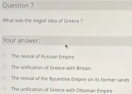 Question 7
What was the megali idea of Greece?
Your answer:
The revival of Russian Empire
The unification of Greece with Britain
The revival of the Byzantine Empire on its former lands
The unification of Greece with Ottoman Empire