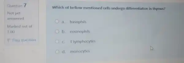 Question 7
Which of bellow mentioned cells undergo differentiation in thymus?
a. basophils
b. eosinophils
C. T lymphocytes
d. monocytes
As