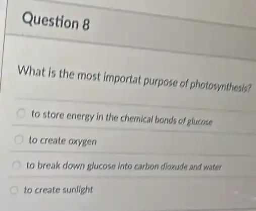 Question 8
What is the most importat purpose of photosynthesis?
to store energy in the chemical bonds of glucose
to create oxygen
to break down glucose Into carbon dioxude and water
to create sunlight