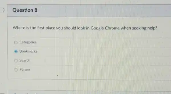 Question 8
Where is the first place you should look in Google Chrome when seeking help?
Categories
Bookmarks
Search
Forum