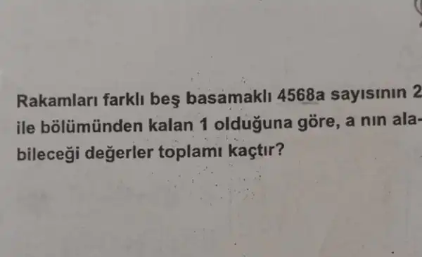 Rakamlari farkli bes basamakll 4568a sayisinin 2
ile bolümünden kalan 1 olduguna gore, a nin ala-
bileceği değerler toplami kaçtir?