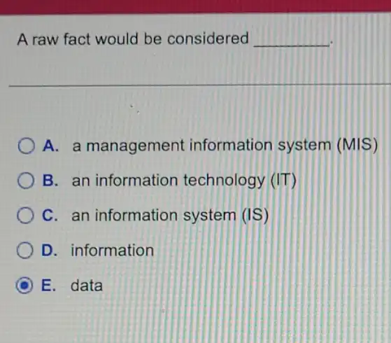 A raw fact would be considered __
A. a management information system (MIS)
B. an information technology (IT)
C. an information system (IS)
D. information
C E. data