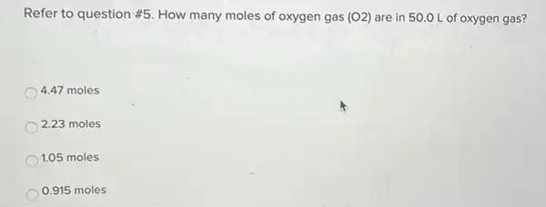 Refer to question #5 . How many moles of oxygen gas (O2) are in 50.0 L of oxygen gas?
4.47 moles
2.23 moles
1.05 moles
0.915 moles