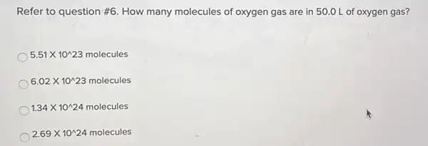 Refer to question #6 How many molecules of oxygen gas are in 50.0 L of oxygen gas?
5.51times 10^wedge 23molecules
6.02times 10^wedge 23molecules
1.34times 10^wedge 24molecules
2.69times 10^wedge 24molecules