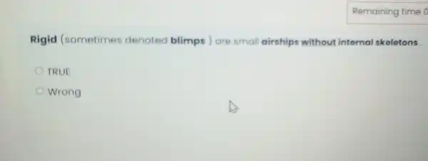 Remaining time o
Rigid (sometimes denoted blimps ) are small airships without internal skeletons
TRUE
Wrong