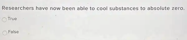 Researchers have now been able to cool substances to absolute zero.
True
False