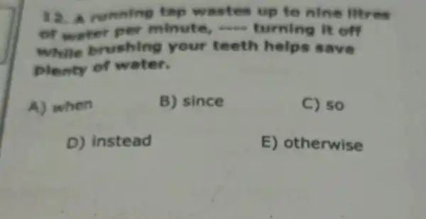 running tap up to nine
of water per minute, ....turning
while your teeth helps save
plenty of water.
A) when
B) since
C) so
D) instead
E) otherwise