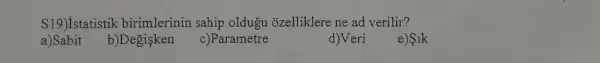 S19) Istatistik birimlerinin sahip oldugu ozelliklere ne ad verilir?
a)Sabit
b)Degisken
c)Parametre
d)Veri
e)S1k