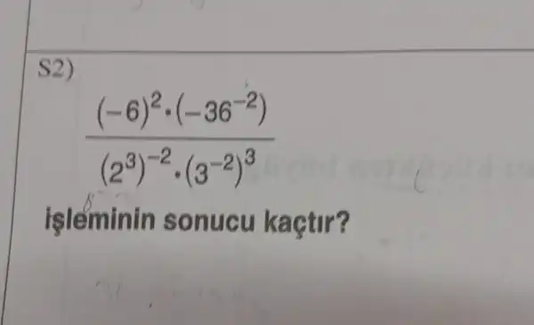 S2)
((-6)^2cdot (-36^-2))/((2^3))^(-2cdot (3^-2)^3)
işlémir iln sonu cu kaçtir?