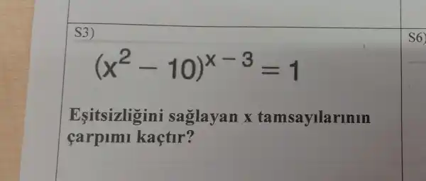 S3)
(x^2-10)^x-3=1
Esitsizligini saglayan x ta msayilarinin
carplml kaçtur?
S6