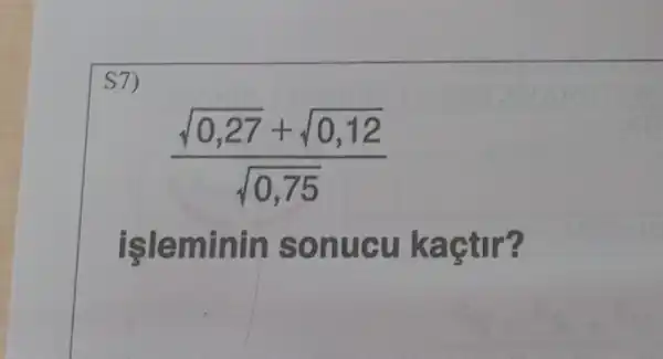 S7)
(sqrt (0,27)+sqrt (0,12))/(sqrt (0,75))
isle minin so nucu kaçtir?