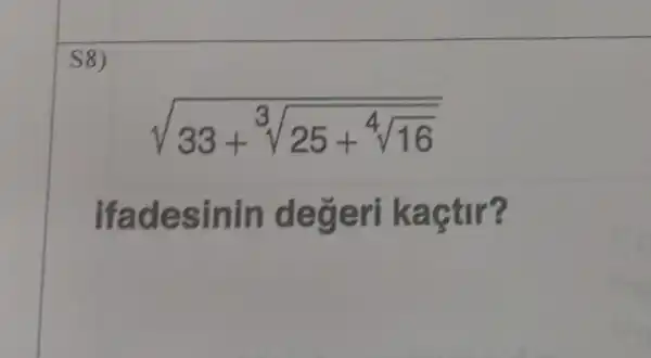 S8)
sqrt (33+sqrt [3](25+sqrt [4]{16))}
ifadesinin değeri kaçtir?