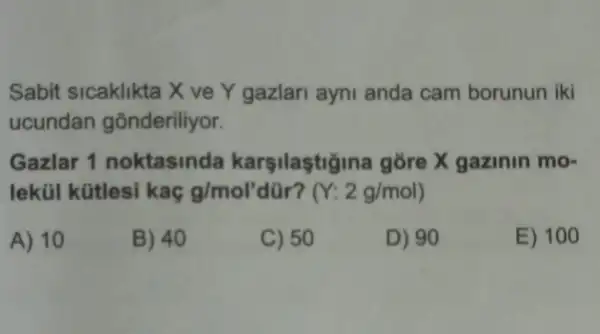 Sabit sicaklikta X ve Y gazlari ayni anda cam borunun iki
ucundan gonderiliyor.
Gazlar 1 noktasinda karşilaşti jina gỡre X gazinin mo-
lekúl kütlesi kaç g/mol'	(Y:2g/mol)
A) 10
B) 40
C) 50
D) 90
E) 100