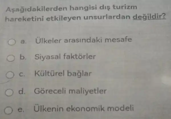 A sagidakilerd en hangisi dis turizm
hareketini etkileyen un surlardan degildir?
a. Ulkeler arasindaki m esafe
b.Siyasal faktorler
c. Kültürel baglar
d.Gorec eli m aliyetler
e. Ulken in ekonomik modeli