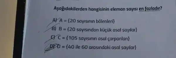 A sagidakilerden hangisinin eleman sayisi en fazladir?
Ar A= 20 sayisinm bolenleri 
B) B= 20 sayismaan kigiik asal sayllar 
a C= 105 sayisinm asal carpanlar 
BE D= 40 ile 60 arasindaki asal sayllar