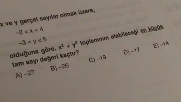 sayilar olmak üzere,
-2lt xlt 4
-3lt ylt 5
x^2+y^3
toplaminin alabilecegi en
tam savi değeri kaçtir?
E) -14
C) -19
D)
-17
A)
-27
B)
-26