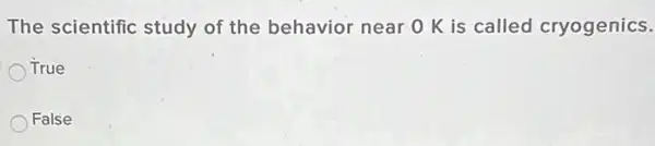 The scientific study of the behavior near O K is called cryogenics.
True
False