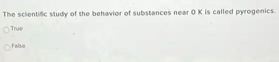 The scientific study of the behavior of substances near OK is called pyrogenics.
True
False