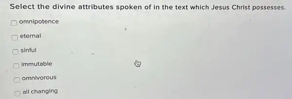 Select the divine attributes spoken of in the text which Jesus Christ possesses.
omnipotence
eternal
sinful
immutable
omnivorous
all changing