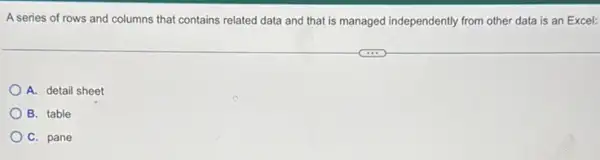 A series of rows and columns that contains related data and that is managed independently from other data is an Excel:
A. detail sheet
B. table
C. pane