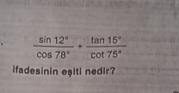 .
(sin12^circ )/(cos78^circ )+(tan15^circ )/(cot75^circ )
ifadesinin eşiti nedlr?