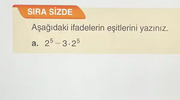 SIRA SIZDE
Asagidaki ifadelerin eşitlerini yaziniz.
a 2^5-3cdot 2^5