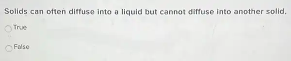 Solids can often diffuse into a liquid but cannot diffuse into another solid.
True
False