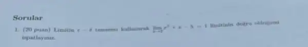 Sorular
1. (20 puan) Limitin E-8 tammme kullanarak lim _(xarrow 2)x^2+x-5=1
limitinin dogru oldugum
ispatlayiniz.