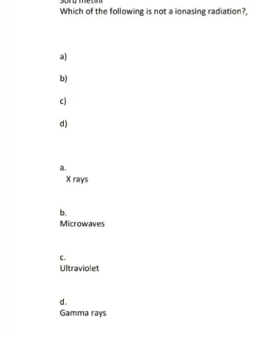 sorumeum
Which of the following is not a ionasing radiation?
a)
b)
c)
d)
a.
X rays
b.
Microwaves
c.
Ultraviolet
d.
Gamma rays