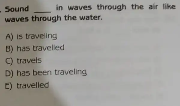 Sound __ in waves through the air like
waves through the water.
A) is traveling
B) has travelled
C travels
D) has been traveling
E) travelled