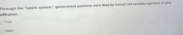 Through the "spoils system," government positions were filled by trained civil servants regardless of party
affiliation.
True
False