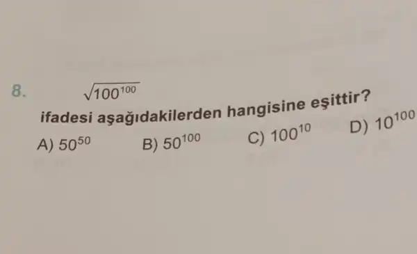 sqrt (100^100)
8.
ifadesi aşağidakilerden hangisine eşittir?
D)
10^100
A) 50^50
B) 50^100
C) 100^10