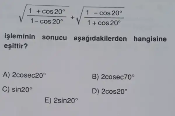 sqrt ((1+cos20^circ )/(1-cos20^circ ))+sqrt ((1-cos20^circ )/(1+cos20^circ ))
isleminin sonucu a sağidakilerden hangisine
esittir?
A) 2cosec20^circ 
B) 2cosec70^circ 
C) sin20^circ 
D) 2cos20^circ 
E) 2sin20^circ