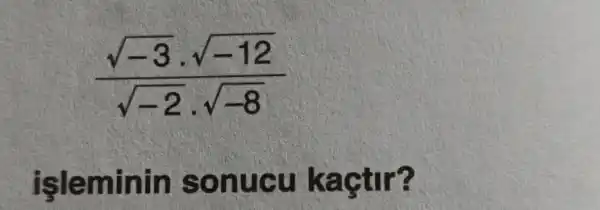 (sqrt (-3)cdot sqrt (-12))/(sqrt (-2)cdot sqrt (-8))
işleminin s onuc u kaçtir?