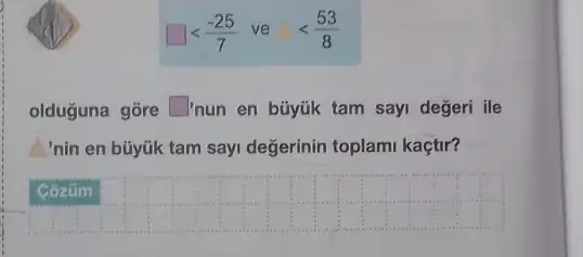 square lt (-25)/(7) ve Delta lt (53)/(8)
olduguna gōre square  "nun en büyúk tam sayi değeri ile
'nin en bũyúk tam sayi değerinin toplami kaçtir?
__